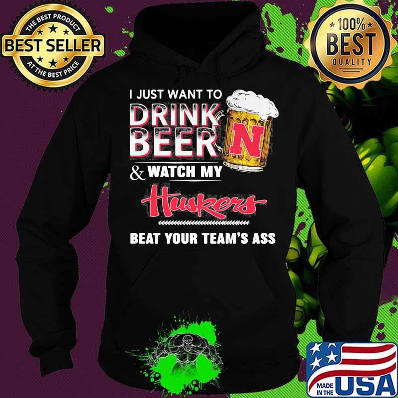 I just want to drink beer and watch my nebraska cornhuskers beat your team's ass s Hoodie I just want to drink beer and watch my nebraska cornhuskers beat your team's ass s Hoodie