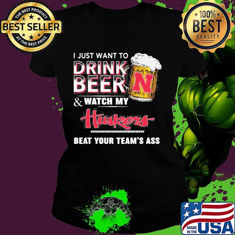 I just want to drink beer and watch my nebraska cornhuskers beat your team's ass s Ladies tee I just want to drink beer and watch my nebraska cornhuskers beat your team's ass s Ladies tee