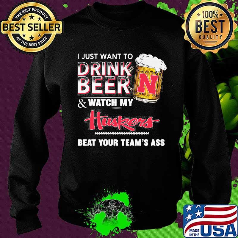 I just want to drink beer and watch my nebraska cornhuskers beat your team's ass s Sweater I just want to drink beer and watch my nebraska cornhuskers beat your team's ass s Sweater