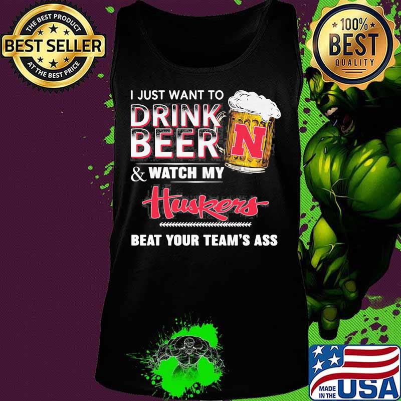 I just want to drink beer and watch my nebraska cornhuskers beat your team's ass s Tank top I just want to drink beer and watch my nebraska cornhuskers beat your team's ass s Tank top