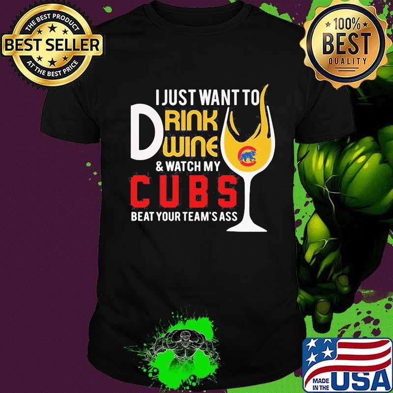 I just want to drink wine and watch my chicago cubs beat your team's ass shirt