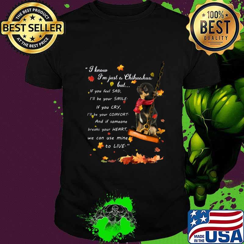 I know i'm just just a chihuahua but if you feel sad i'll be your smile if you cry i'll be your comfort and if someone breaks your heart we can use mine to live shirt