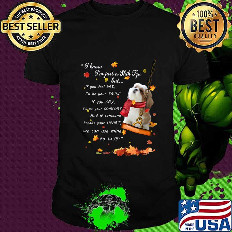 I know i'm just just a shih tzu but if you feel sad i'll be your smile if you cry i'll be your comfort and if someone breaks your heart we can use mine to live shirt
