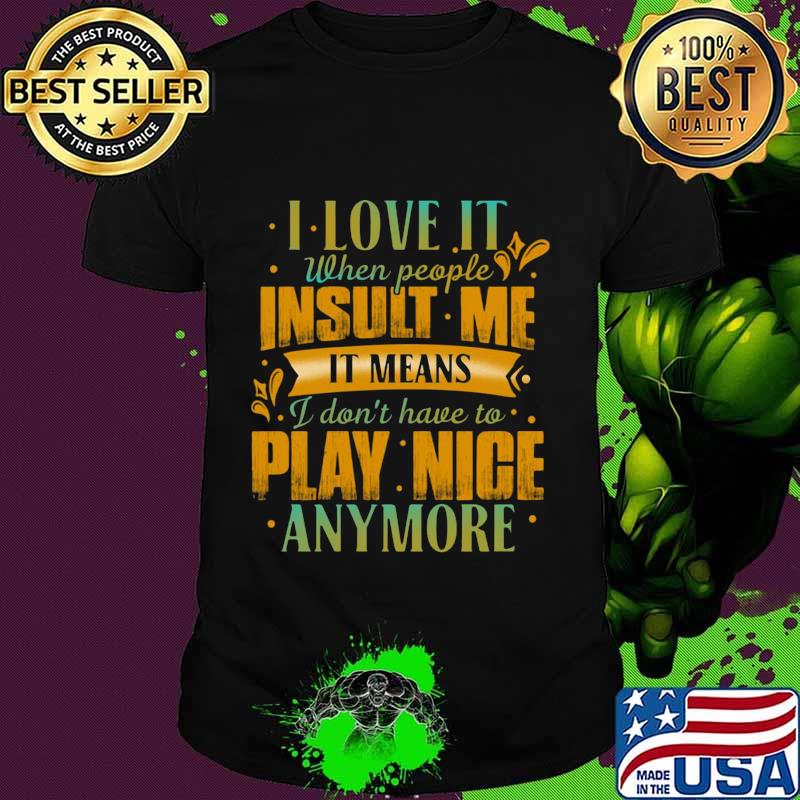 I love it when people insult me it means i don't have to play nice anymore heart shirt