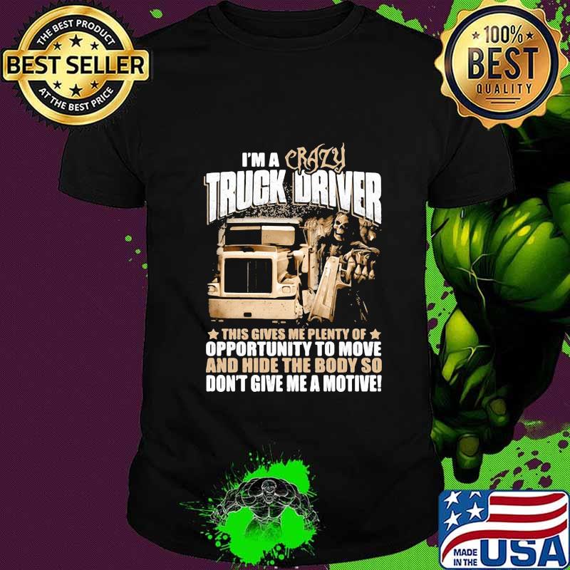 I'm a crazy truck driver this gives me plenty of opportunity to move and hide the body so don't give me a motive shirt