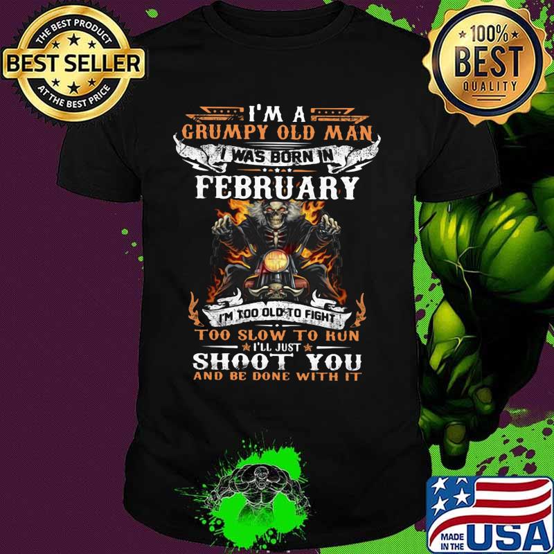 I'm a grumpy old man I was born in February I'm too old to fight too slow to kun I'll just shoot you and be done with it shirt