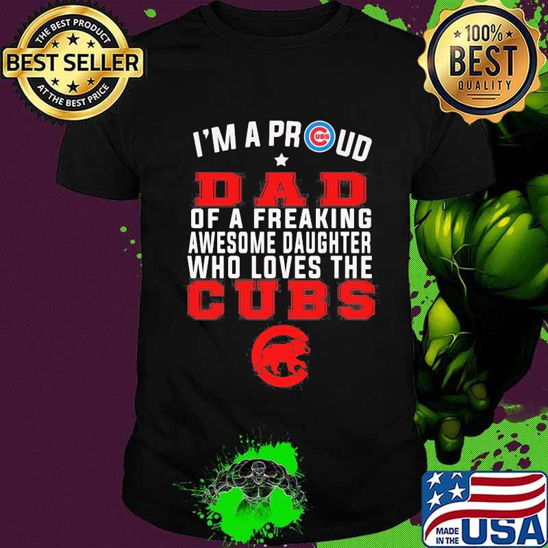 I'm a proud dad of a freaking awesome daughter who loves the chicago cubs shirt