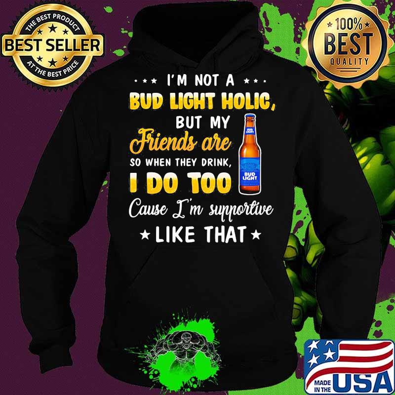 I'm not a bud light holic but my friends are so when drink i do too cause i'm supportive like that s Hoodie I'm not a bud light holic but my friends are so when drink i do too cause i'm supportive like that s Hoodie