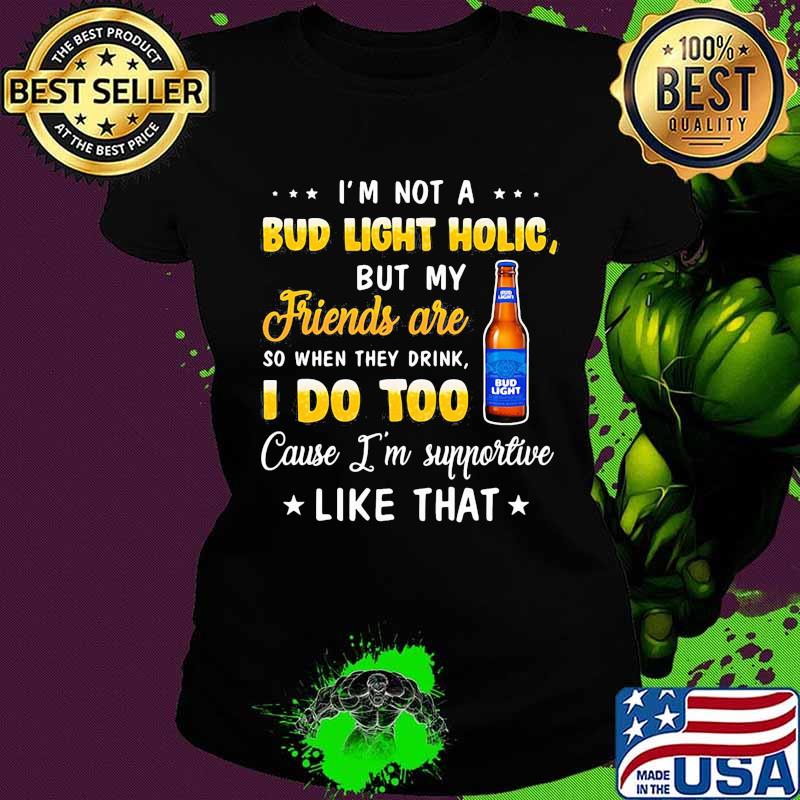 I'm not a bud light holic but my friends are so when drink i do too cause i'm supportive like that s Ladies tee I'm not a bud light holic but my friends are so when drink i do too cause i'm supportive like that s Ladies tee