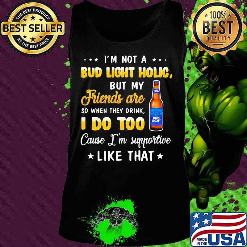 I'm not a bud light holic but my friends are so when drink i do too cause i'm supportive like that s Tank top I'm not a bud light holic but my friends are so when drink i do too cause i'm supportive like that s Tank top