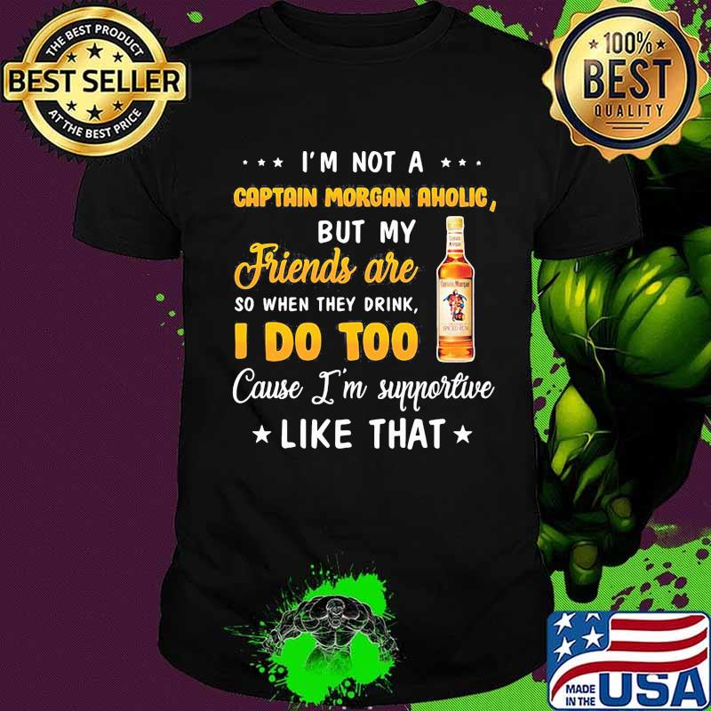 I'm not a captain morgan aholic but my friends are so when drink i do too cause i'm supportive like that shirt