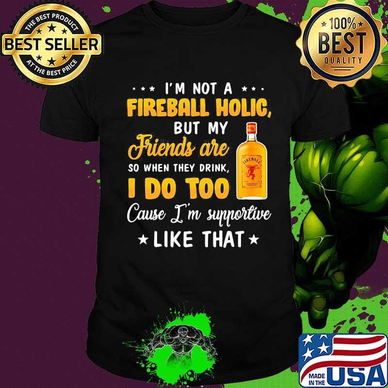 I'm not a fireball holic but my friends are so when drink i do too cause i'm supportive like that shirt