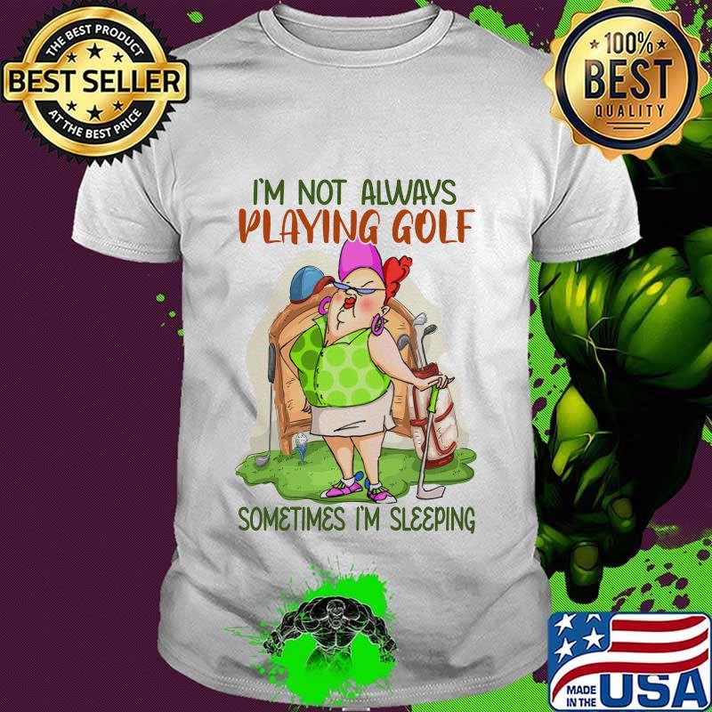 I'm not always playing golf sometimes I'm sleeping shirt