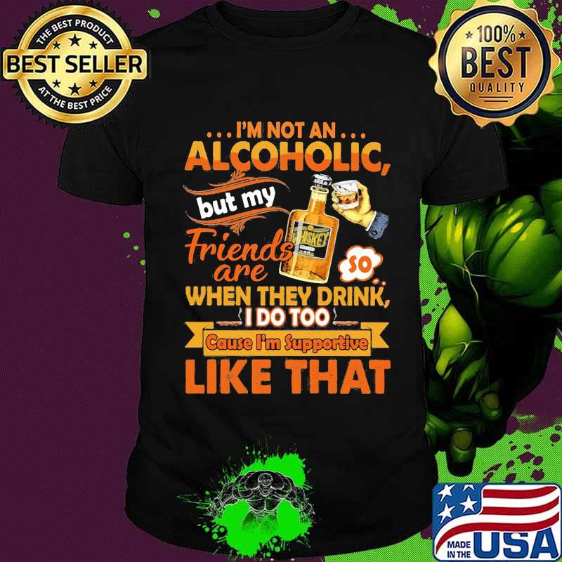 I'm not an alcoholic but my friends are when they drink i do too cause i'm supportive like that shirt