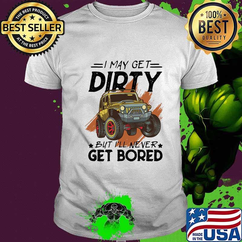 I may get dirty but i'll never get bored car shirt
