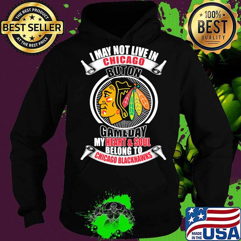I may not live in chicago buton gameday my heart and soul belong to chicago blackhawks s Hoodie I may not live in chicago buton gameday my heart and soul belong to chicago blackhawks s Hoodie
