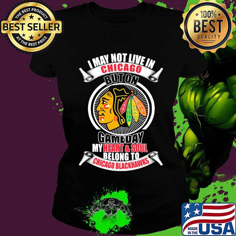 I may not live in chicago buton gameday my heart and soul belong to chicago blackhawks s Ladies tee I may not live in chicago buton gameday my heart and soul belong to chicago blackhawks s Ladies tee