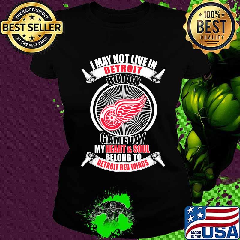 I may not live in detroit buton gameday my heart and soul belong to detroit red wings s Ladies tee I may not live in detroit buton gameday my heart and soul belong to detroit red wings s Ladies tee
