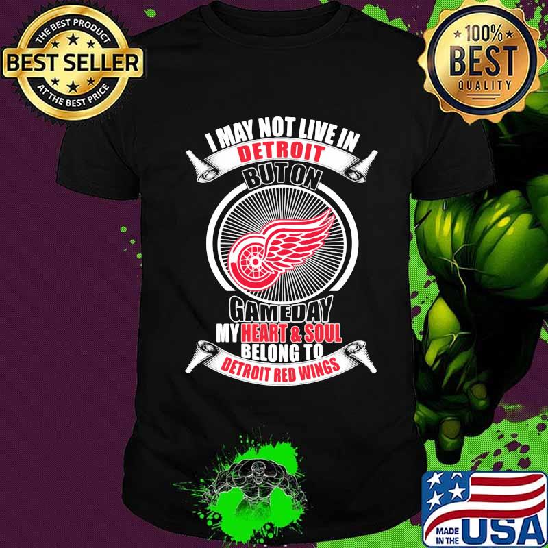 I may not live in detroit buton gameday my heart and soul belong to detroit red wings shirt