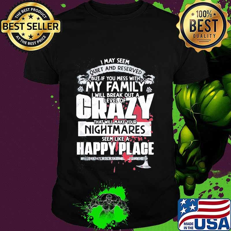 I may seem quiet and reserved but if you mess with my family i will break out a level of crazy shirt