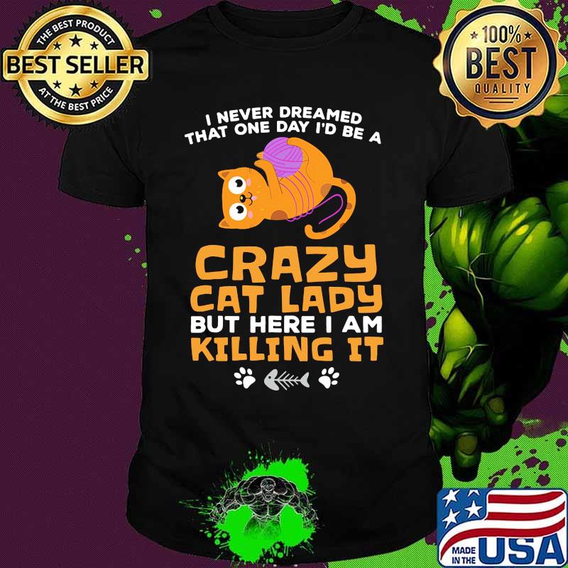 I never dreamed that one day i'd be a crazy cat lady but here i am killing it shirt