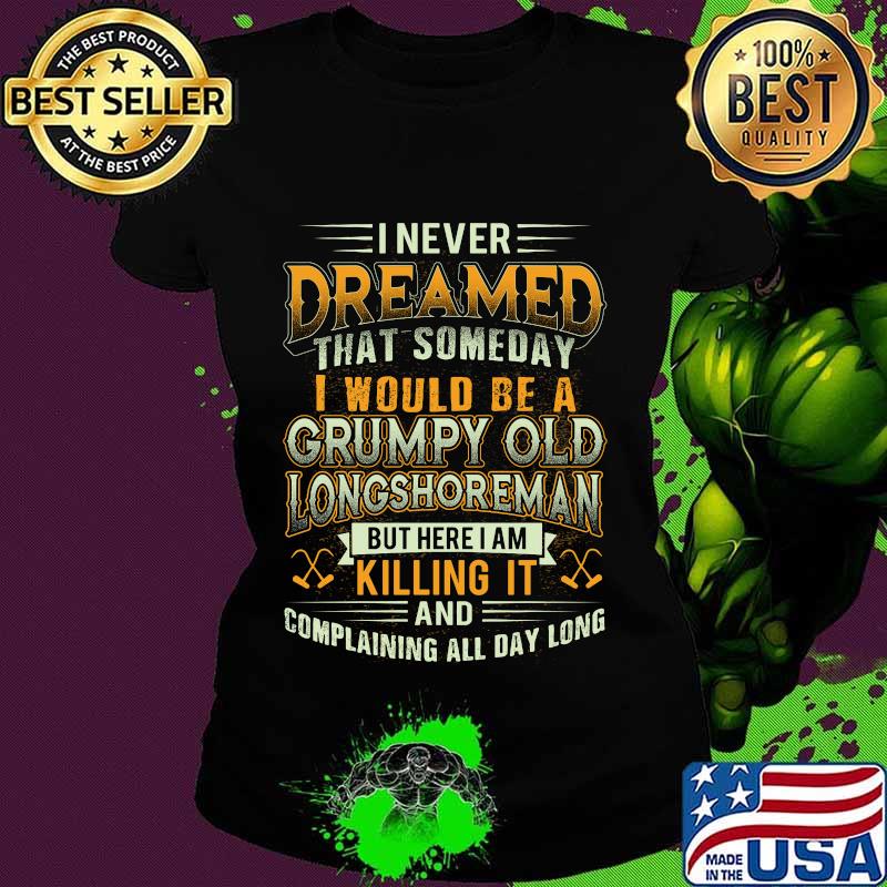 I never dreamed that someday i would be a grumpy old longshoreman but here i am killing it and complaining all day long s Ladies tee I never dreamed that someday i would be a grumpy old longshoreman but here i am killing it and complaining all day long s Ladies tee