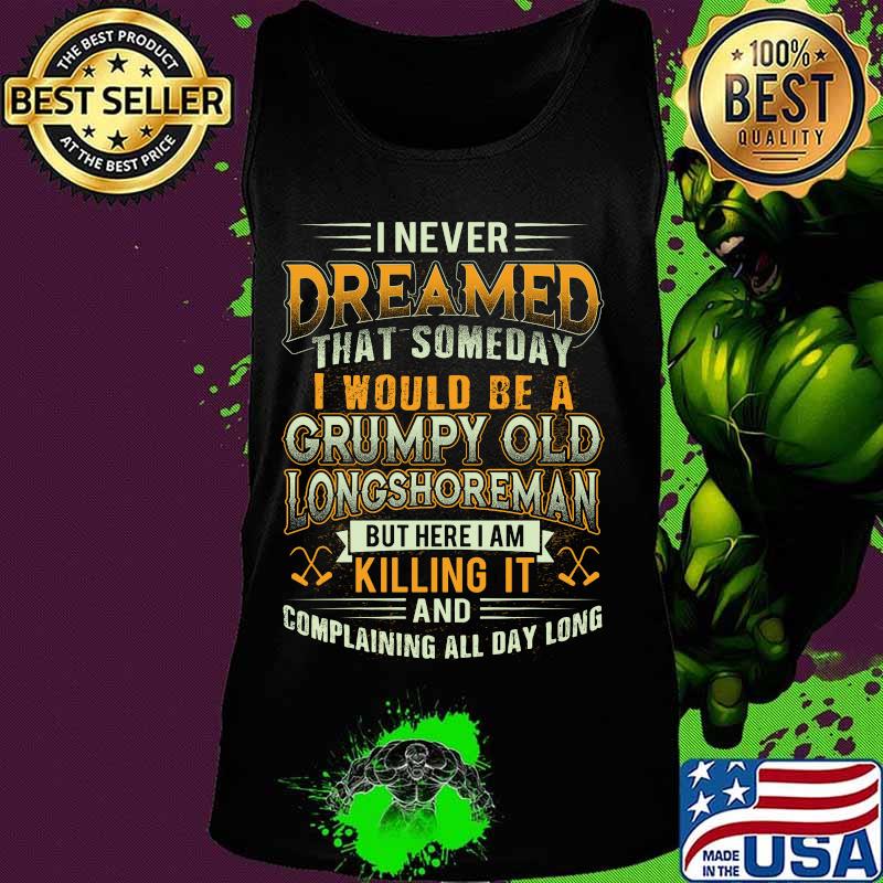 I never dreamed that someday i would be a grumpy old longshoreman but here i am killing it and complaining all day long s Tank top I never dreamed that someday i would be a grumpy old longshoreman but here i am killing it and complaining all day long s Tank top