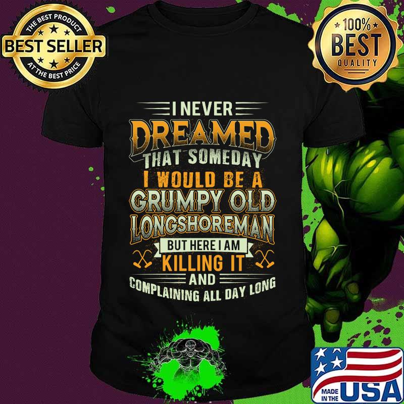 I never dreamed that someday i would be a grumpy old longshoreman but here i am killing it and complaining all day long shirt