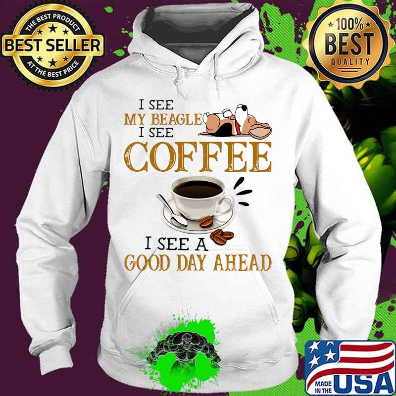 I see my beagle i see coffee i see a good day ahead s Hoodie I see my beagle i see coffee i see a good day ahead s Hoodie