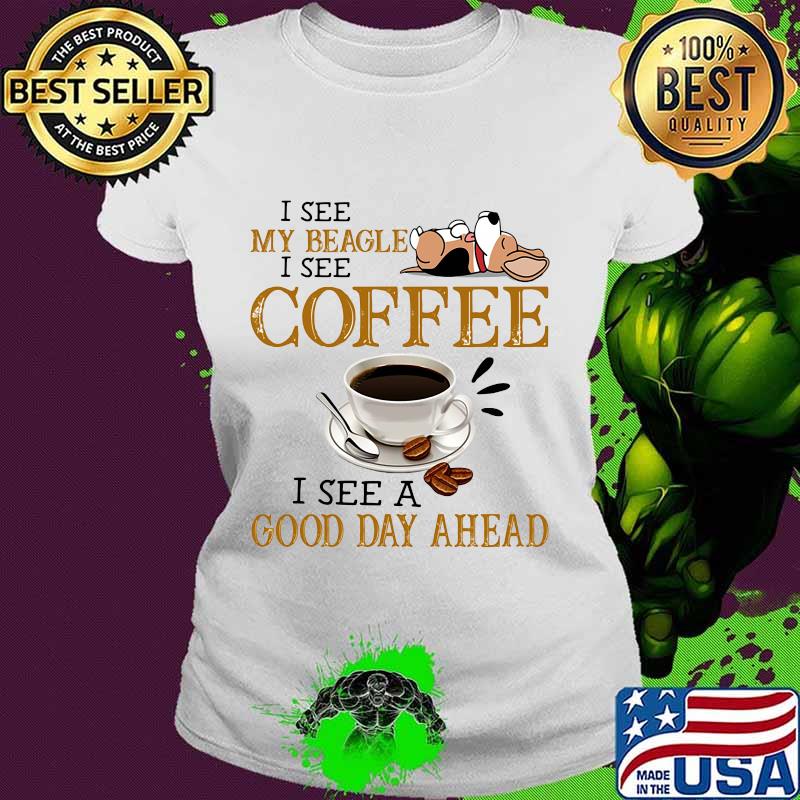 I see my beagle i see coffee i see a good day ahead s Ladies tee I see my beagle i see coffee i see a good day ahead s Ladies tee