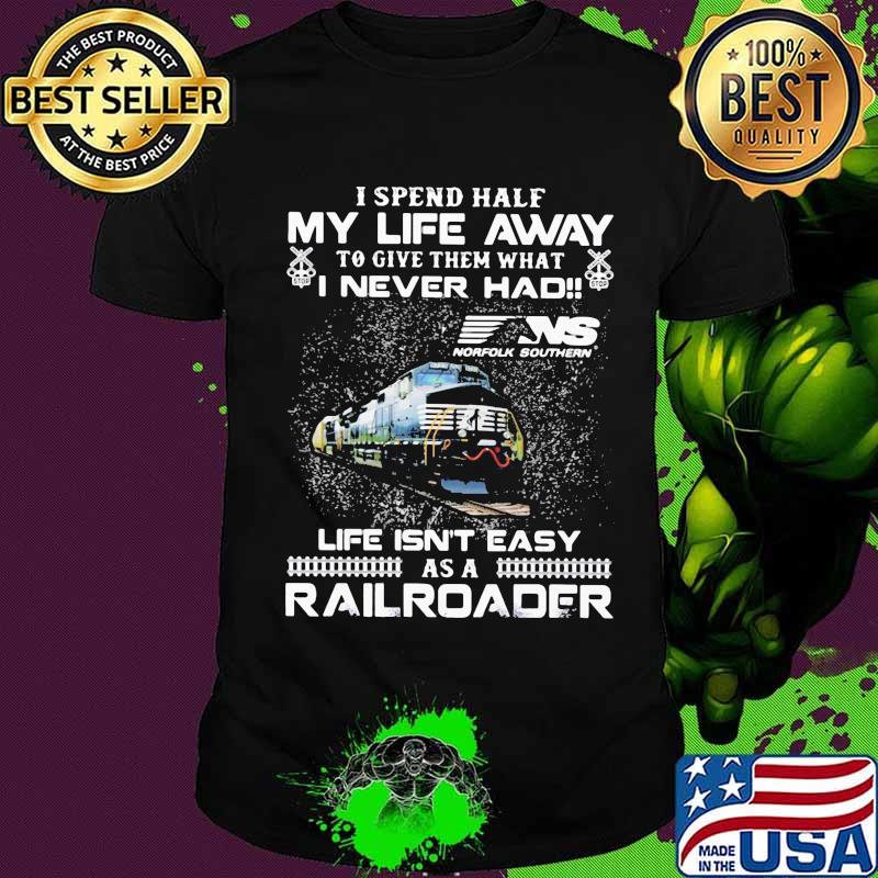 I spend half my life away to give them what i never had life isn't easy as a railroad ns norfolk southern shirt