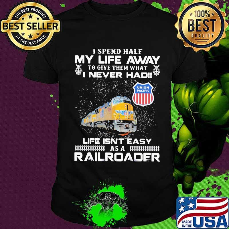 I spend half my life away to give them what i never had life isn't easy as a railroad union pacific shirt
