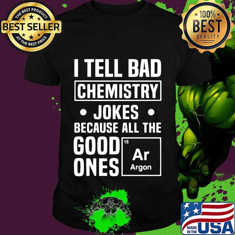 I TELL BAD CHEMISTRY JOKES BECAUSE ALL THE GOOD ONES ARGON SHIRT