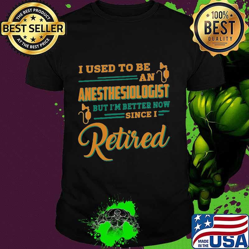 I used to be an anesthesiologist but i'm better now since i retired shirt