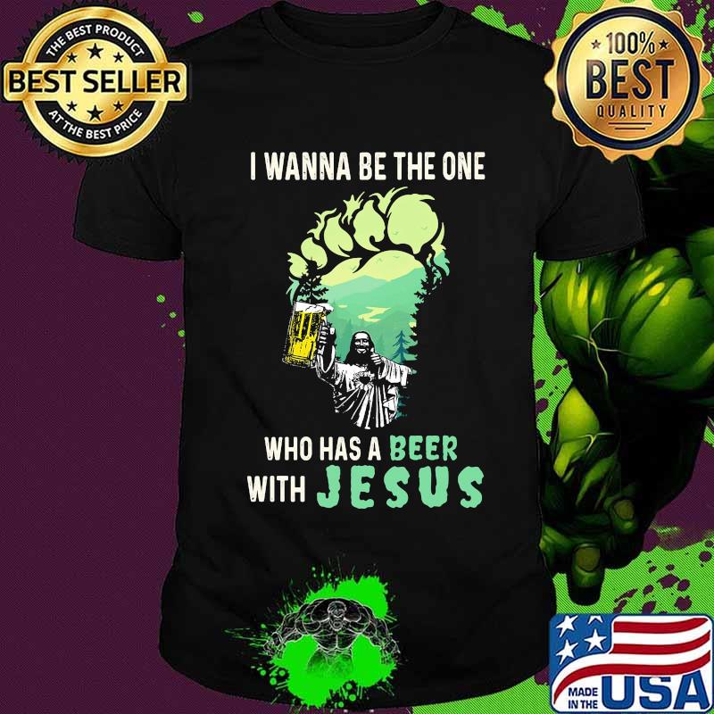 I wanna be the one who has a beer with jesus shirt