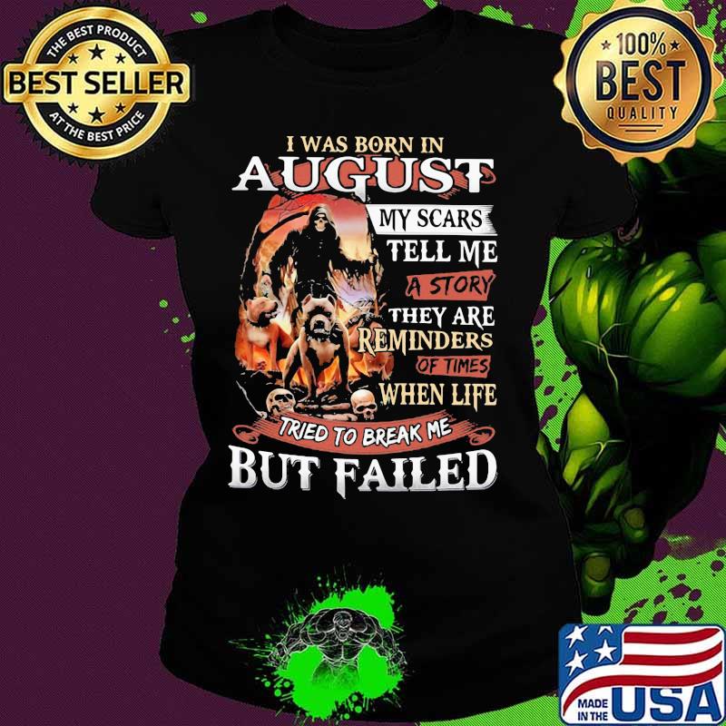 I was born in August my scars tell me a story they are reminders of times when life tried to break me but failed Skeleton Pitbull s Ladies tee I was born in August my scars tell me a story they are reminders of times when life tried to break me but failed Skeleton Pitbull s Ladies tee
