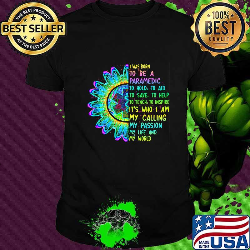 I was born to be a paramedic to hold to aid to save to help to teach to inspire it's who i am my calling my passion my life and my world shirt