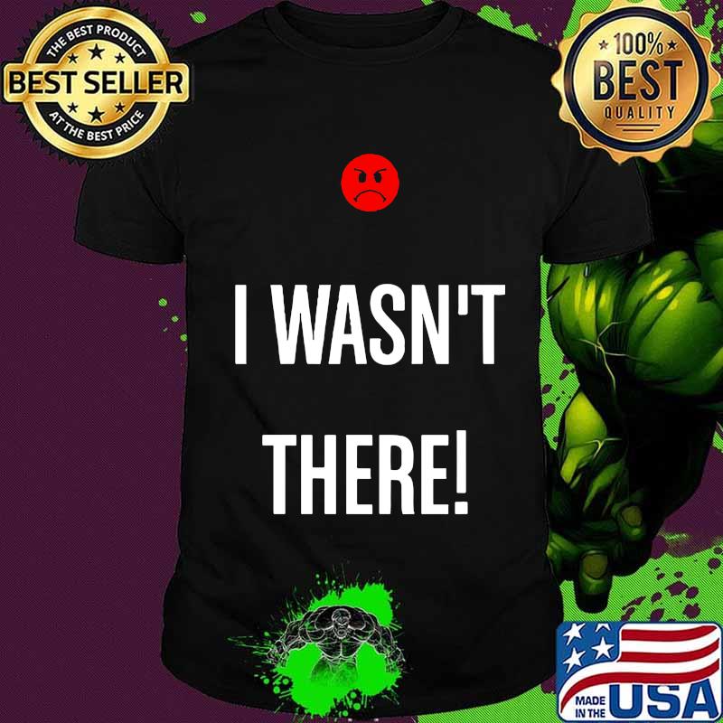 I wasn't there icon bad shirt