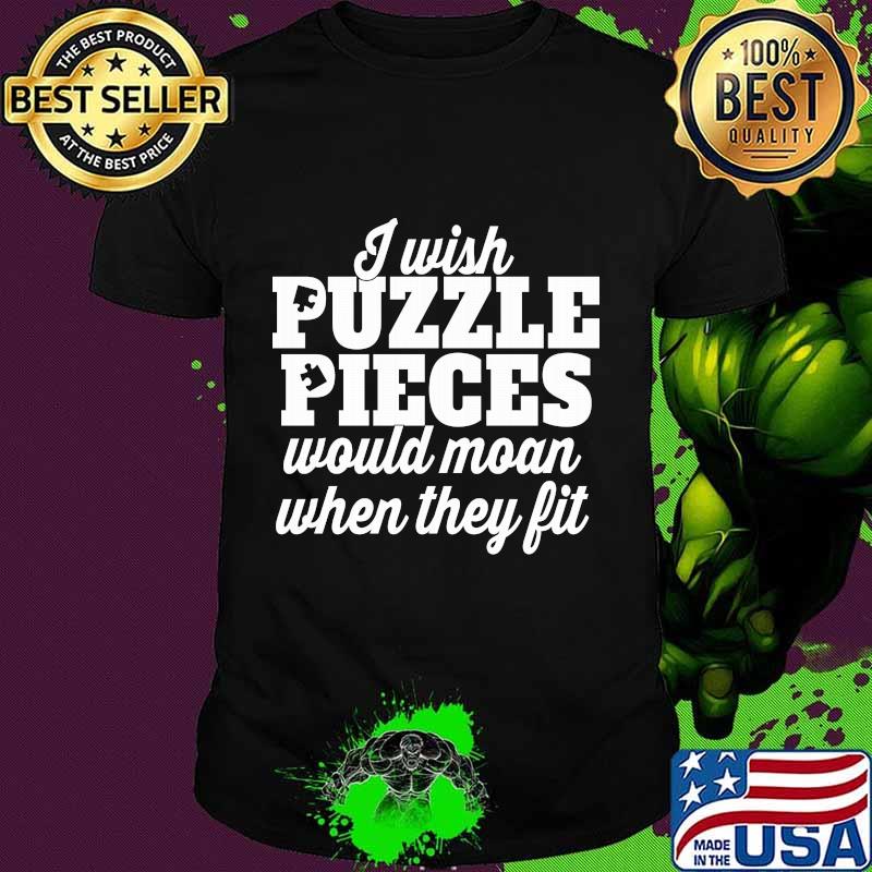 I wish puzzle pieces would moan when they fit shirt