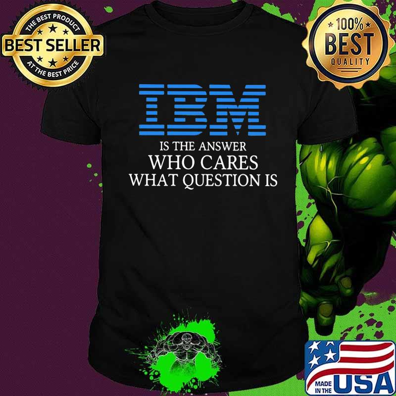 Ibm is the answer who cares what question is shirt