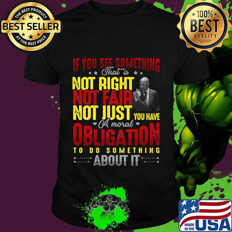 If you see something that is not right not far not just you have a mouth obligation to do something about it star shirt