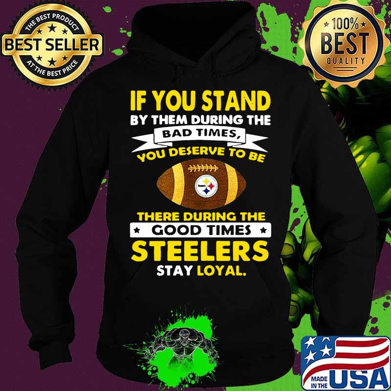 If you stand by them during the bad times you deserve to be there during the good times steelers stay loyal s Hoodie If you stand by them during the bad times you deserve to be there during the good times steelers stay loyal s Hoodie