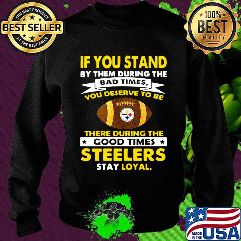 If you stand by them during the bad times you deserve to be there during the good times steelers stay loyal s Sweater If you stand by them during the bad times you deserve to be there during the good times steelers stay loyal s Sweater
