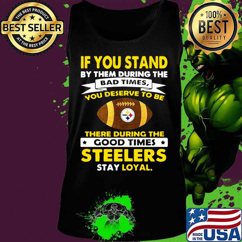 If you stand by them during the bad times you deserve to be there during the good times steelers stay loyal s Tank top If you stand by them during the bad times you deserve to be there during the good times steelers stay loyal s Tank top
