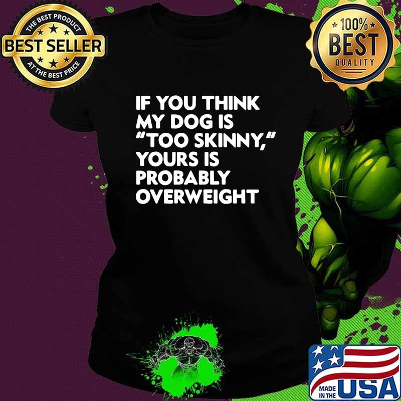If you think my dog is too skinny yours is probably overweight s Ladies tee If you think my dog is too skinny yours is probably overweight s Ladies tee
