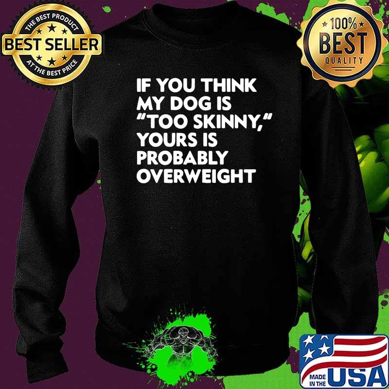 If you think my dog is too skinny yours is probably overweight s Sweater If you think my dog is too skinny yours is probably overweight s Sweater
