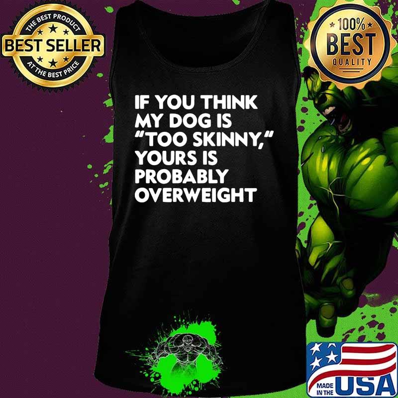 If you think my dog is too skinny yours is probably overweight s Tank top If you think my dog is too skinny yours is probably overweight s Tank top