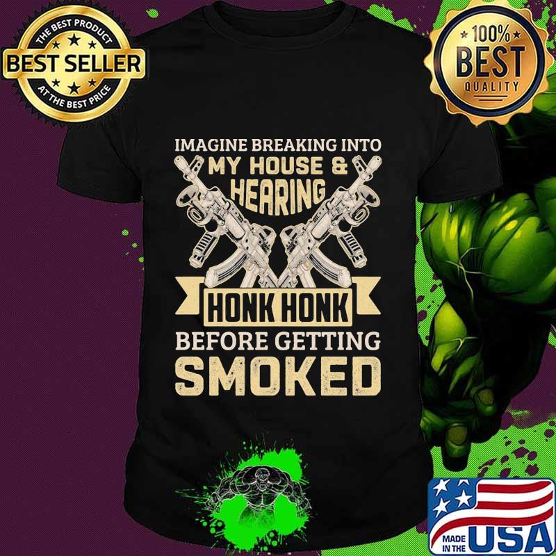 Imagine breaking into my house and hearing honk honk before getting smoked gun shirt