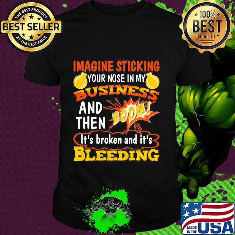 Imagine sticking your nose in my business and then boom it's broken and it's bleeding night shirt