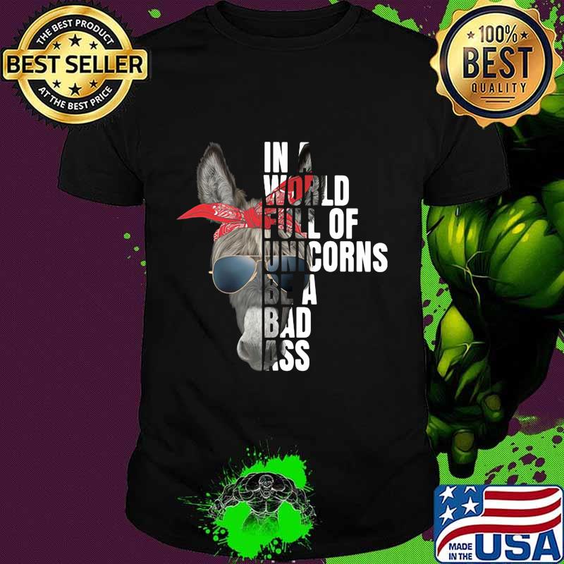 IN A WORLD FULL OF UNICORNS BE A BAD ASS DONKEY SHIRT